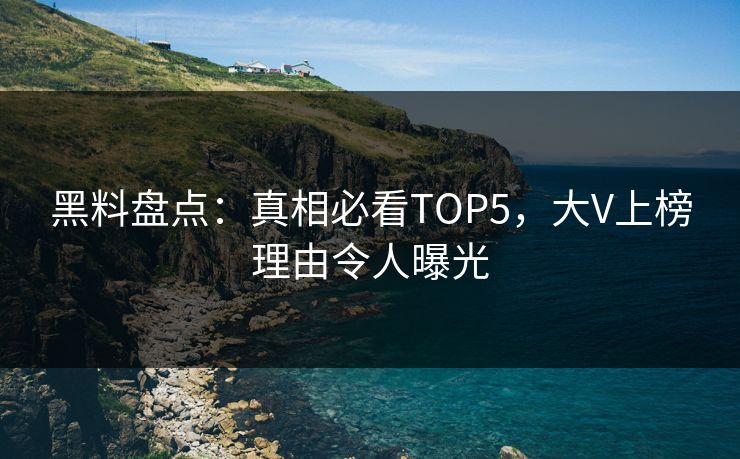 黑料盘点：真相必看TOP5，大V上榜理由令人曝光