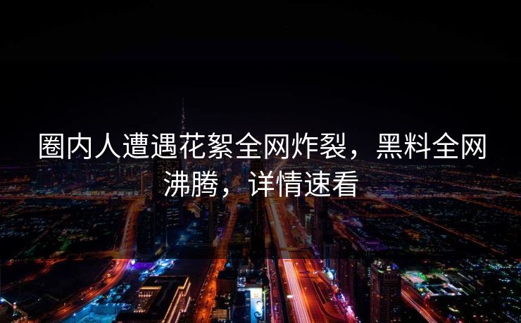 圈内人遭遇花絮全网炸裂，黑料全网沸腾，详情速看