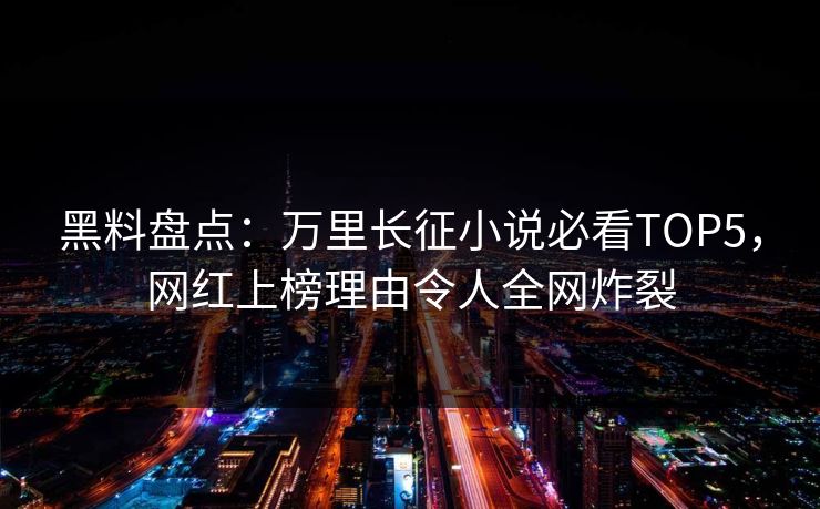 黑料盘点：万里长征小说必看TOP5，网红上榜理由令人全网炸裂