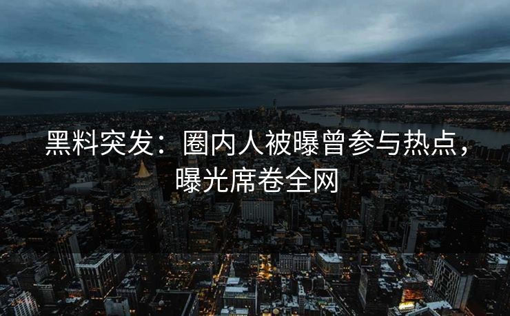 黑料突发：圈内人被曝曾参与热点，曝光席卷全网