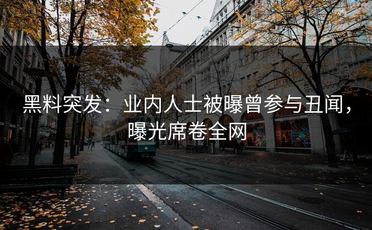 黑料突发：业内人士被曝曾参与丑闻，曝光席卷全网