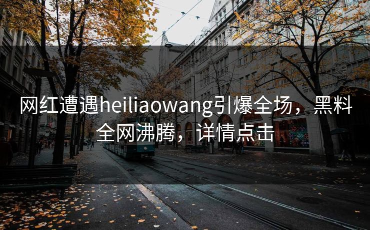 网红遭遇heiliaowang引爆全场，黑料全网沸腾，详情点击  第1张