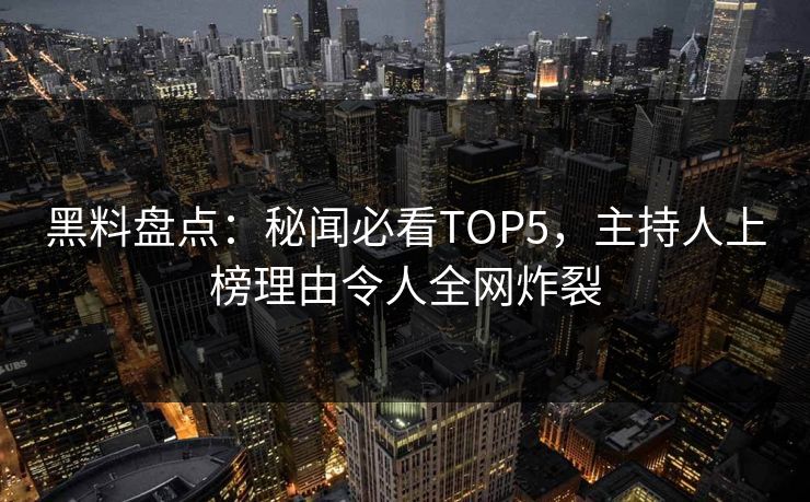 黑料盘点：秘闻必看TOP5，主持人上榜理由令人全网炸裂