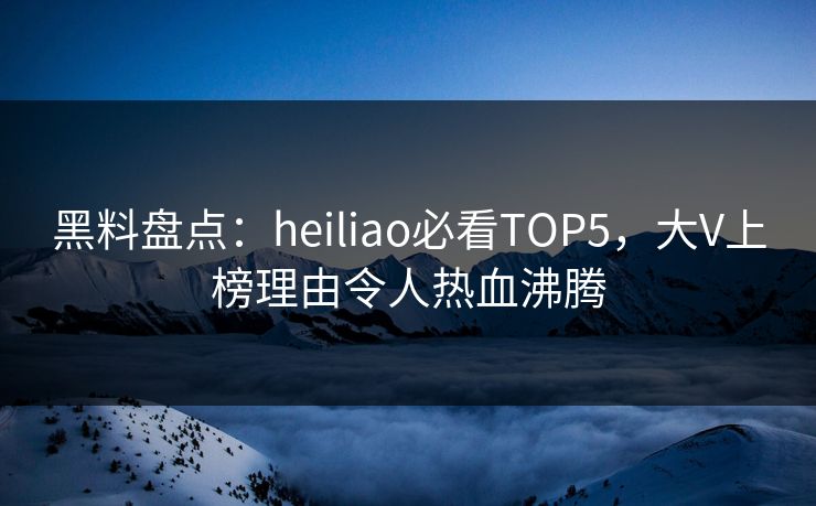 黑料盘点:heiliao必看TOP5,大V上榜理由令人热血沸腾 第1张 黑料盘点:heiliao必看TOP5,大V上榜理由令人热血沸腾 第1张
