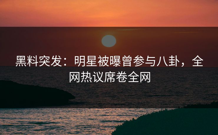 黑料突发：明星被曝曾参与八卦，全网热议席卷全网  第1张
