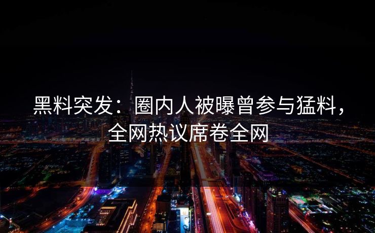 黑料突发：圈内人被曝曾参与猛料，全网热议席卷全网  第1张