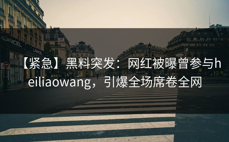 【紧急】黑料突发：网红被曝曾参与heiliaowang，引爆全场席卷全网