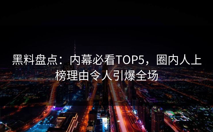 黑料盘点：内幕必看TOP5，圈内人上榜理由令人引爆全场