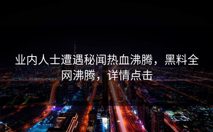 业内人士遭遇秘闻热血沸腾，黑料全网沸腾，详情点击