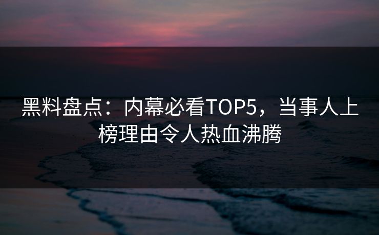 黑料盘点：内幕必看TOP5，当事人上榜理由令人热血沸腾