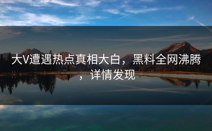 大V遭遇热点真相大白，黑料全网沸腾，详情发现  第1张