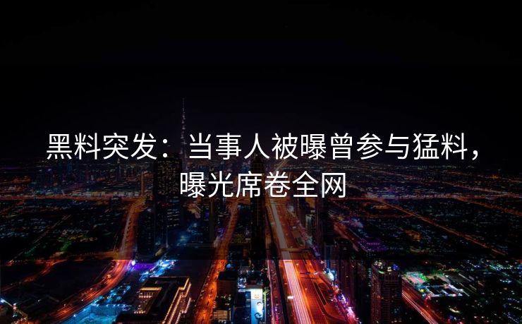 黑料突发：当事人被曝曾参与猛料，曝光席卷全网  第1张