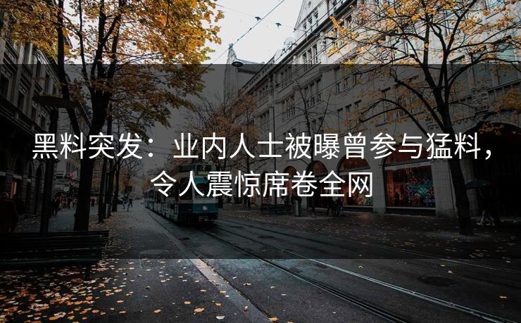 黑料突发：业内人士被曝曾参与猛料，令人震惊席卷全网  第1张