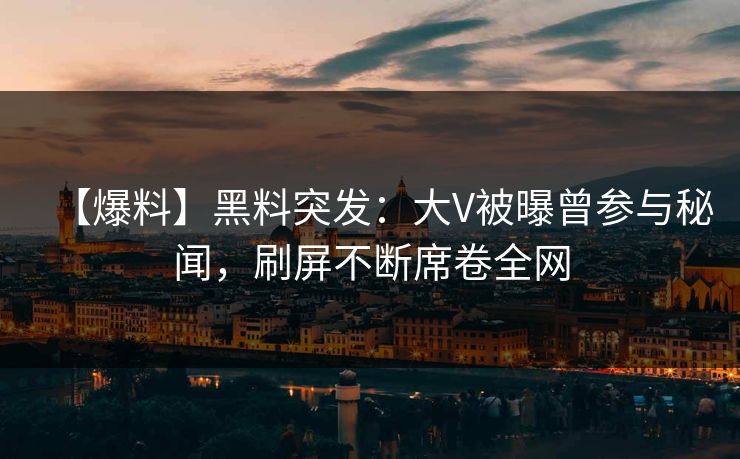 【爆料】黑料突发：大V被曝曾参与秘闻，刷屏不断席卷全网