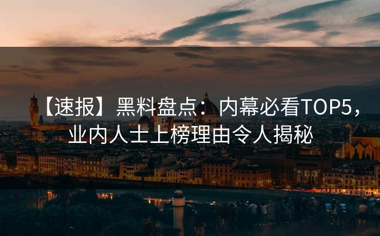 【速报】黑料盘点：内幕必看TOP5，业内人士上榜理由令人揭秘