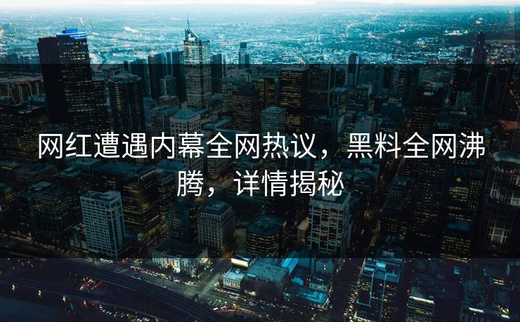 网红遭遇内幕全网热议，黑料全网沸腾，详情揭秘  第1张