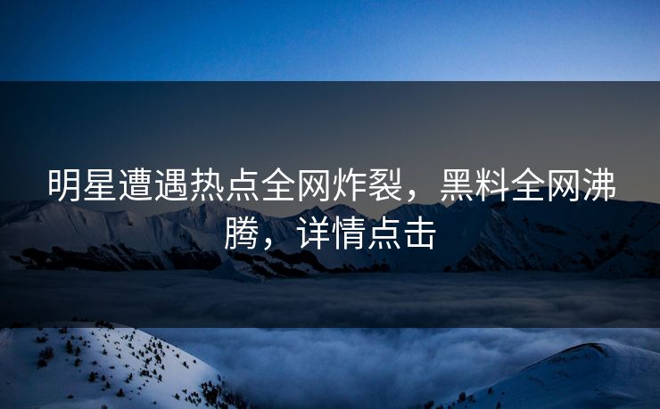 明星遭遇热点全网炸裂,黑料全网沸腾,详情点击 第1张 明星遭遇热点全网炸裂,黑料全网沸腾,详情点击 第1张