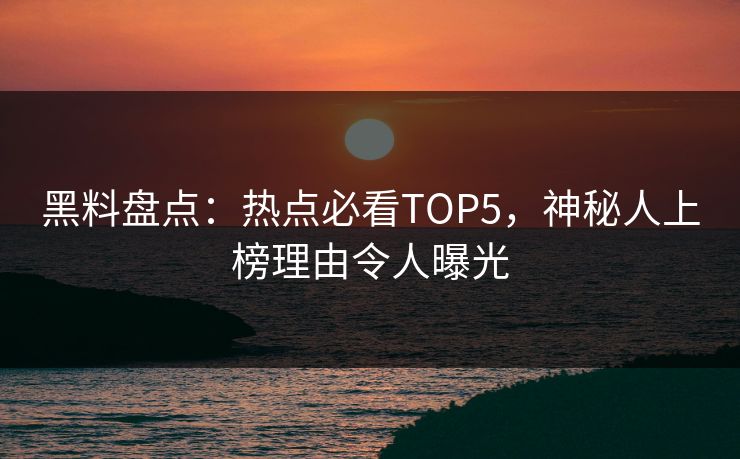 黑料盘点：热点必看TOP5，神秘人上榜理由令人曝光