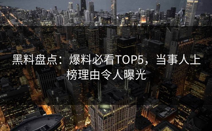 黑料盘点：爆料必看TOP5，当事人上榜理由令人曝光