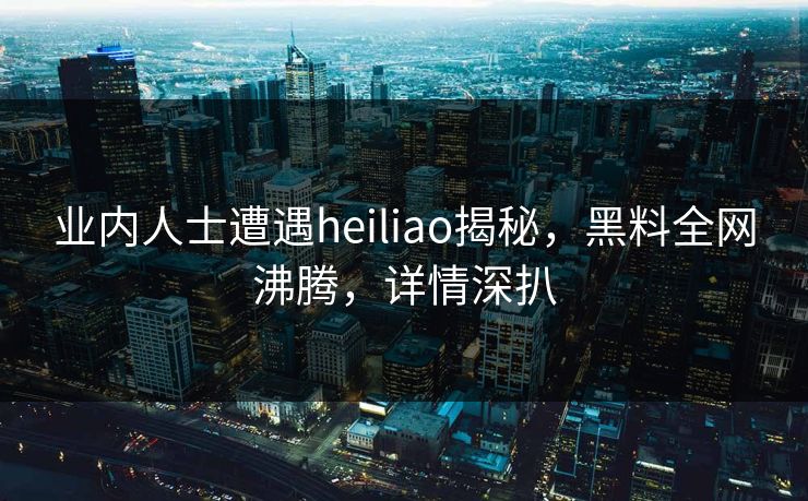 业内人士遭遇heiliao揭秘，黑料全网沸腾，详情深扒  第1张