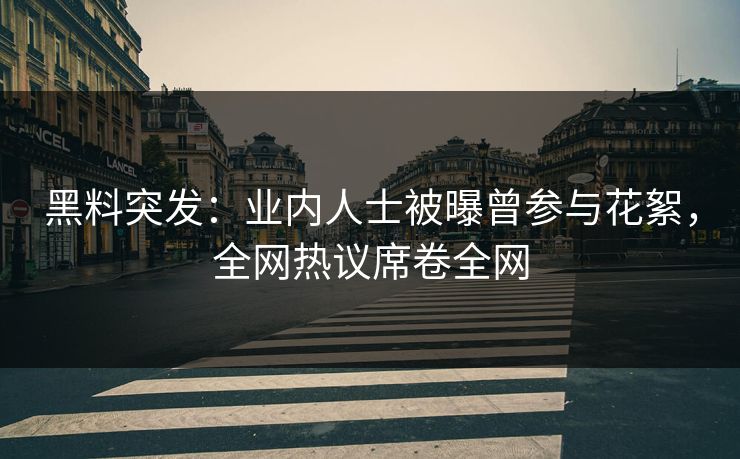 黑料突发：业内人士被曝曾参与花絮，全网热议席卷全网