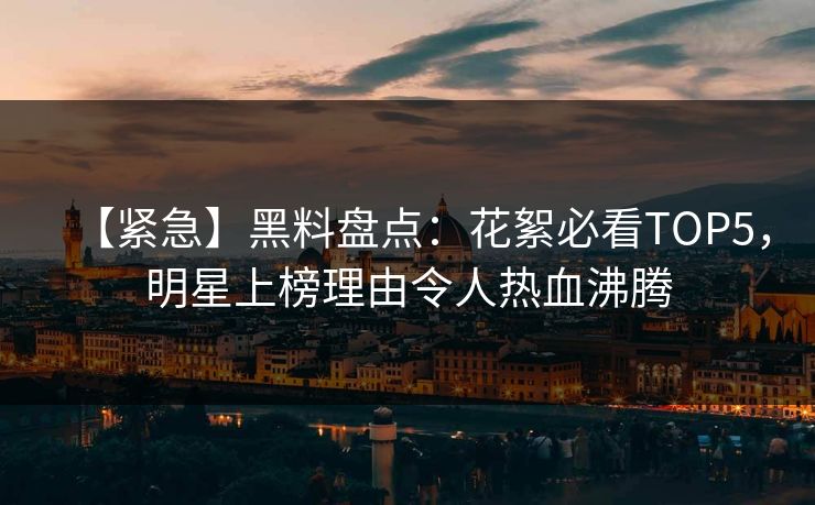 【紧急】黑料盘点：花絮必看TOP5，明星上榜理由令人热血沸腾  第1张