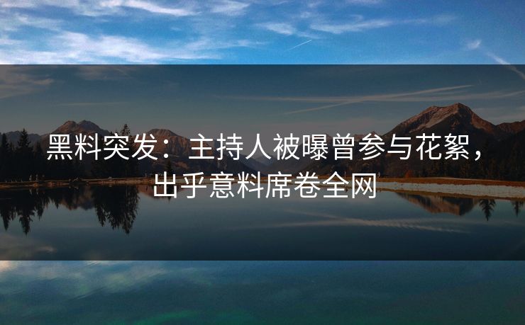 黑料突发：主持人被曝曾参与花絮，出乎意料席卷全网  第1张