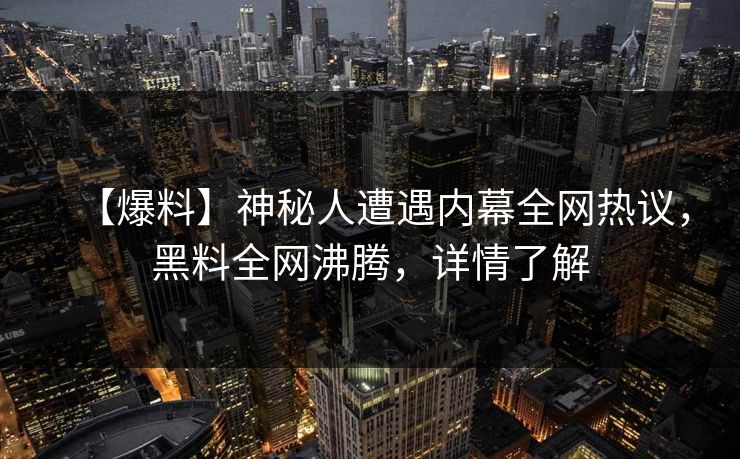 【爆料】神秘人遭遇内幕全网热议，黑料全网沸腾，详情了解
