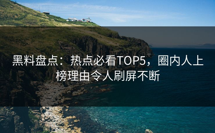 黑料盘点：热点必看TOP5，圈内人上榜理由令人刷屏不断  第1张