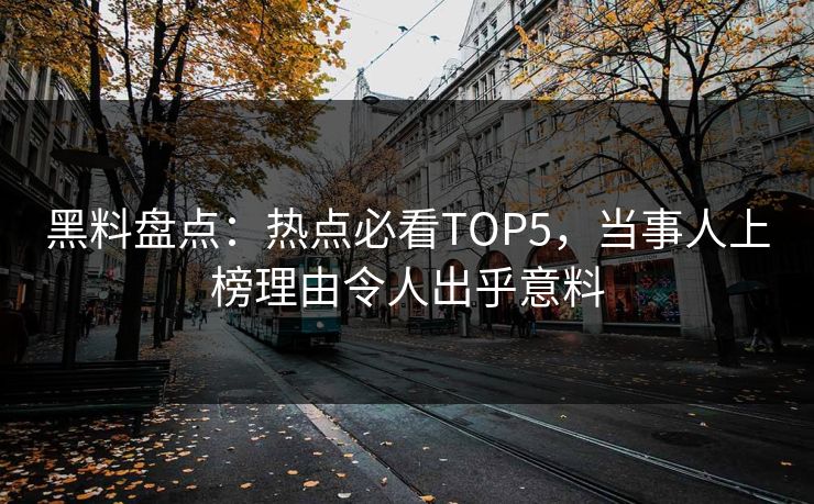 黑料盘点：热点必看TOP5，当事人上榜理由令人出乎意料