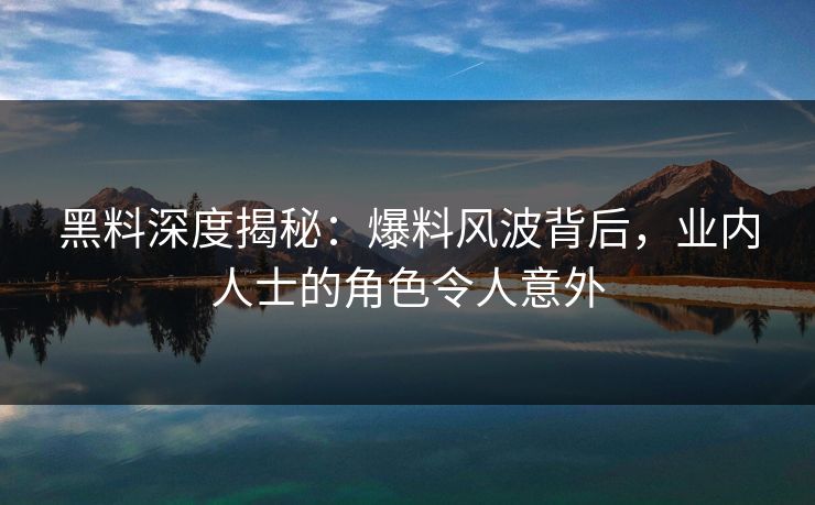 黑料深度揭秘：爆料风波背后，业内人士的角色令人意外