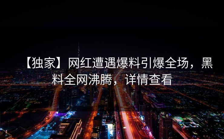 【独家】网红遭遇爆料引爆全场，黑料全网沸腾，详情查看  第1张
