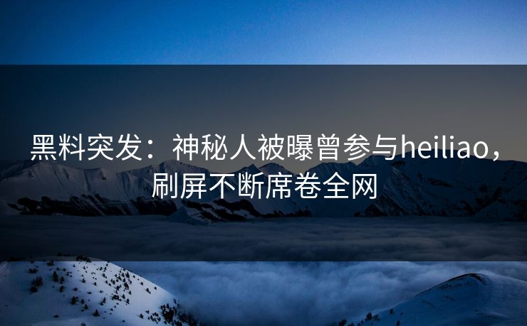 黑料突发：神秘人被曝曾参与heiliao，刷屏不断席卷全网