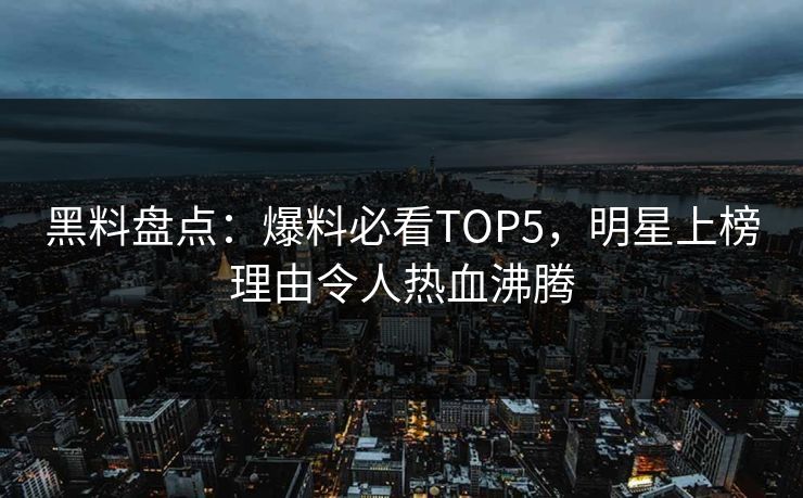 黑料盘点：爆料必看TOP5，明星上榜理由令人热血沸腾  第1张