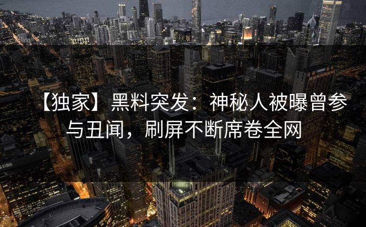 【独家】黑料突发：神秘人被曝曾参与丑闻，刷屏不断席卷全网