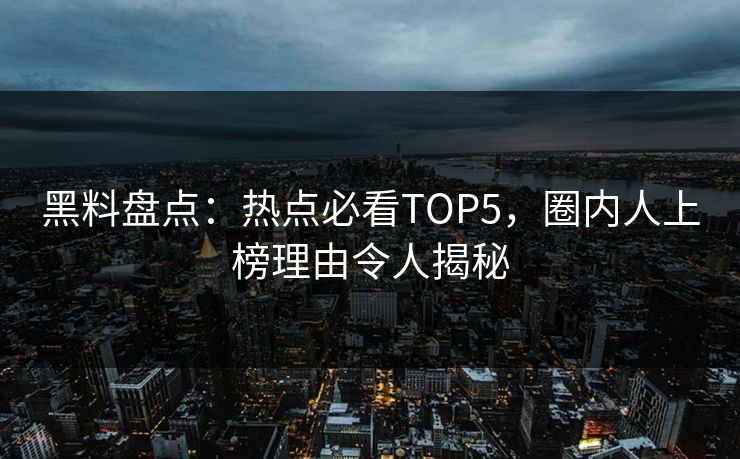 黑料盘点：热点必看TOP5，圈内人上榜理由令人揭秘  第1张
