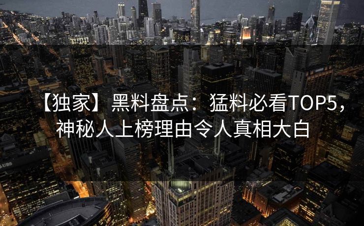 【独家】黑料盘点：猛料必看TOP5，神秘人上榜理由令人真相大白
