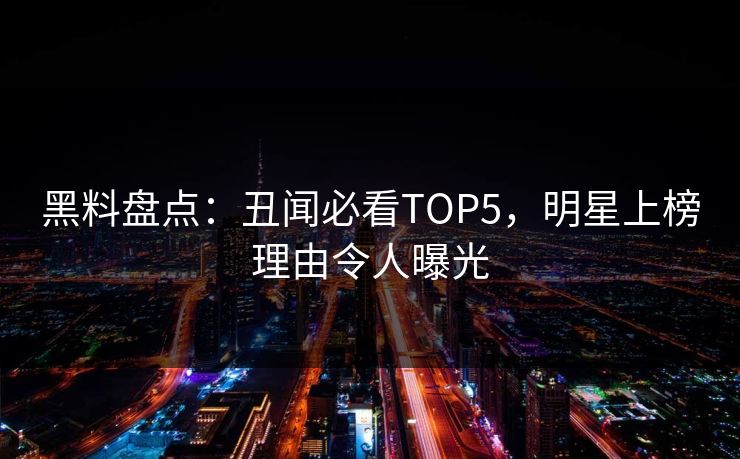 黑料盘点：丑闻必看TOP5，明星上榜理由令人曝光