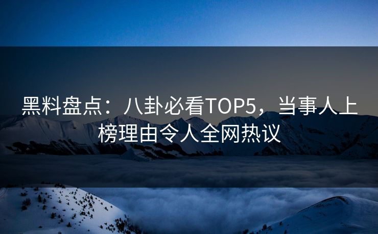 黑料盘点：八卦必看TOP5，当事人上榜理由令人全网热议