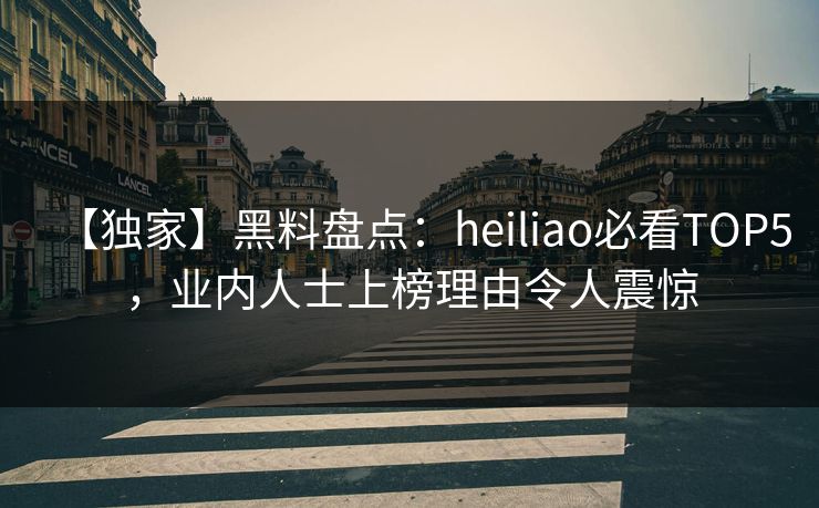 【独家】黑料盘点：heiliao必看TOP5，业内人士上榜理由令人震惊  第1张