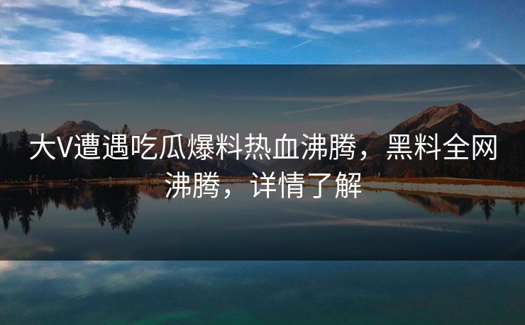 大V遭遇吃瓜爆料热血沸腾，黑料全网沸腾，详情了解
