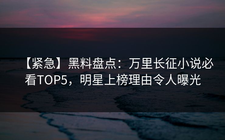 【紧急】黑料盘点:万里长征小说必看TOP5,明星上榜理由令人曝光 第1张 【紧急】黑料盘点:万里长征小说必看TOP5,明星上榜理由令人曝光 第1张