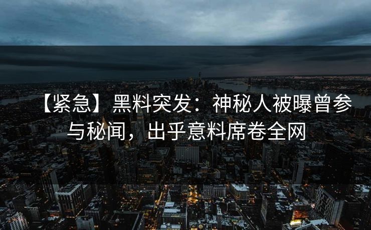 【紧急】黑料突发：神秘人被曝曾参与秘闻，出乎意料席卷全网