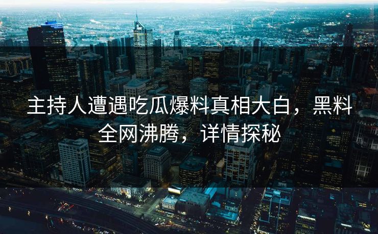 主持人遭遇吃瓜爆料真相大白，黑料全网沸腾，详情探秘