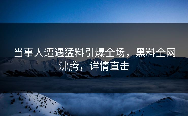 当事人遭遇猛料引爆全场，黑料全网沸腾，详情直击