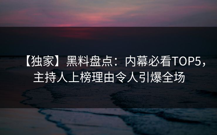 【独家】黑料盘点：内幕必看TOP5，主持人上榜理由令人引爆全场
