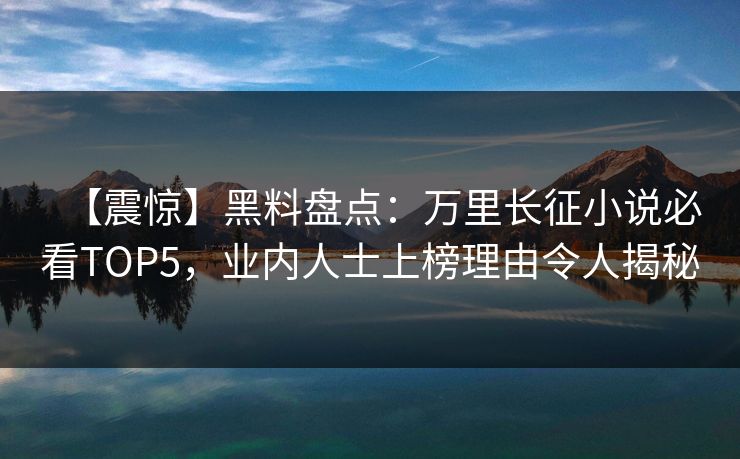 【震惊】黑料盘点：万里长征小说必看TOP5，业内人士上榜理由令人揭秘
