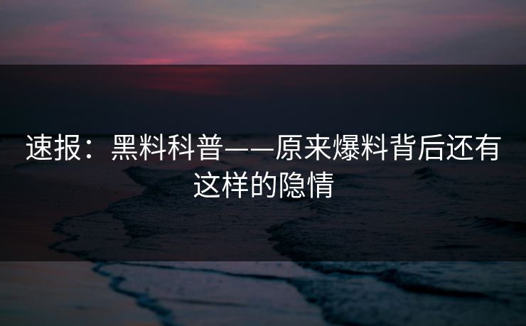 速报：黑料科普——原来爆料背后还有这样的隐情  第1张