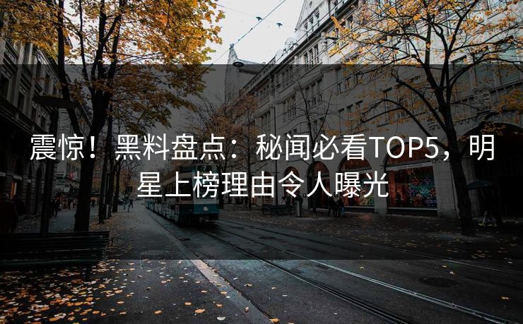 震惊!黑料盘点:秘闻必看TOP5,明星上榜理由令人曝光 第1张 震惊!黑料盘点:秘闻必看TOP5,明星上榜理由令人曝光 第1张