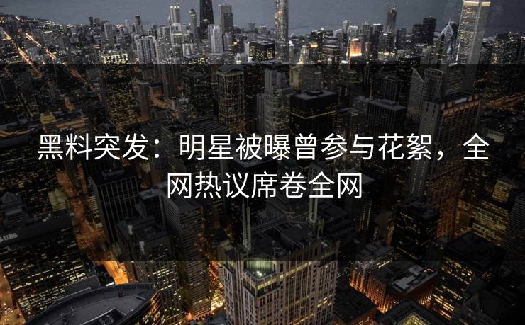 黑料突发：明星被曝曾参与花絮，全网热议席卷全网